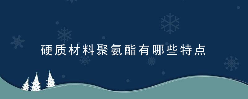 硬质材料聚氨酯有哪些特点 硬质聚氨酯七大特性说明